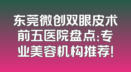 东莞微创双眼皮术前五医院盘点：专业美容机构推荐！