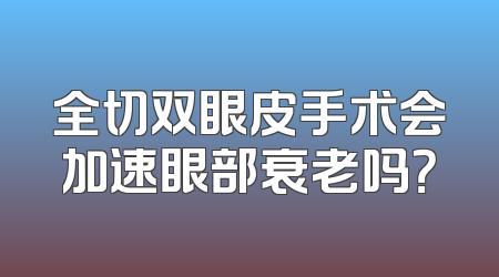 全切双眼皮手术会加速眼部衰老吗？