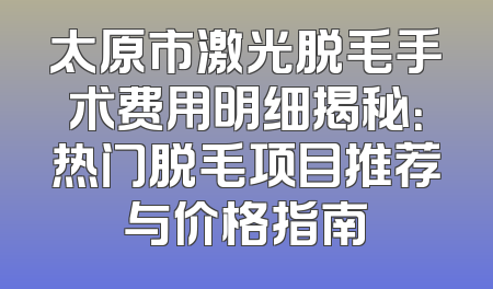 太原市激光脱毛手术费用明细揭秘：热门脱毛项目推荐与价格指南