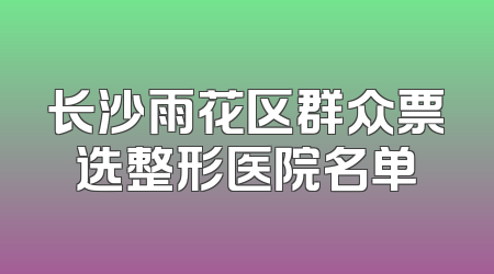 长沙雨花区群众票选整形医院名单