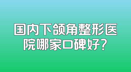 国内下颌角整形医院哪家口碑好？