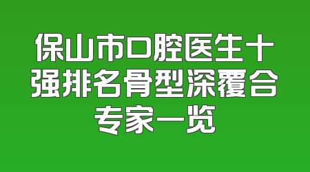 保山市口腔医生十强排名骨型深覆合专家一览