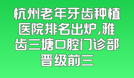 杭州老年牙齿种植医院排名出炉，雅齿三塘口腔门诊部晋级前三