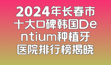 2024年长春市十大口碑韩国Dentium种植牙医院排行榜揭晓