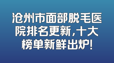 沧州市面部脱毛医院排名更新，十大榜单新鲜出炉！