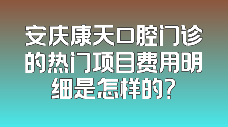 安庆康天口腔门诊的热门项目费用明细是怎样的？