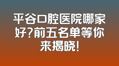 平谷口腔医院哪家好？前五名单等你来揭晓！