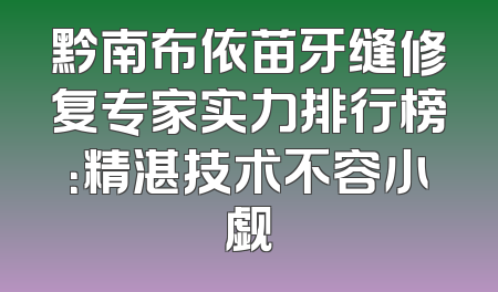 黔南布依苗牙缝修复专家实力排行榜：精湛技术不容小觑