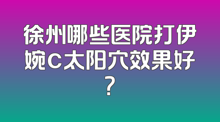 徐州哪些医院打伊婉c太阳穴效果好？