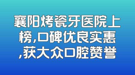 襄阳烤瓷牙医院上榜，口碑优良实惠，获大众口腔赞誉