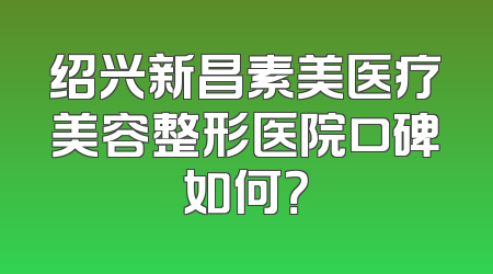 绍兴新昌素美医疗美容整形医院口碑如何？