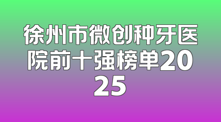 徐州市微创种牙医院前十强榜单2025