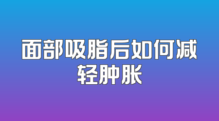 面部吸脂后如何减轻肿胀