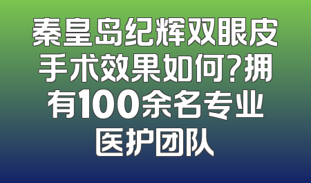秦皇岛纪辉双眼皮手术效果如何？拥有100余名专业医护团队
