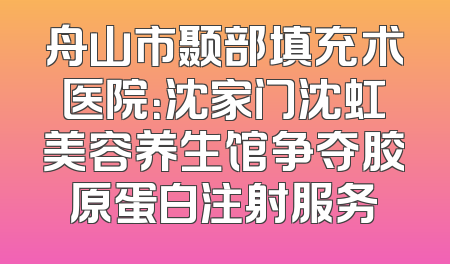 舟山市颞部填充术医院：沈家门沈虹美容养生馆争夺胶原蛋白注射服务