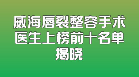 威海唇裂整容手术医生上榜前十名单揭晓