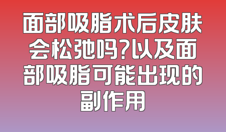 面部吸脂术后皮肤会松弛吗？以及面部吸脂可能出现的副作用