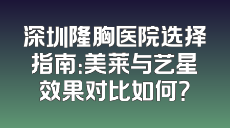 深圳隆胸医院选择指南：美莱与艺星效果对比如何？