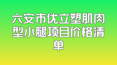 六安市优立塑肌肉型小腿项目价格清单