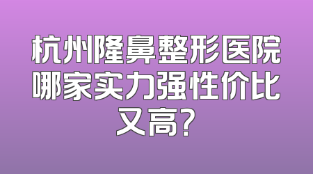 杭州隆鼻整形医院哪家实力强性价比又高？