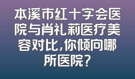 本溪市红十字会医院与肖礼莉医疗美容对比，你倾向哪所医院？