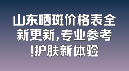 山东晒斑价格表全新更新，专业参考！护肤新体验