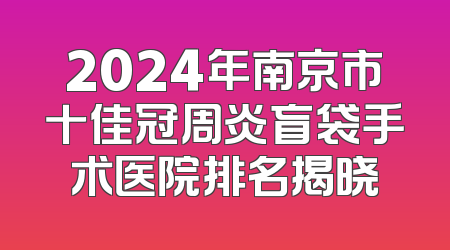 2024年南京市十佳冠周炎盲袋手术医院排名揭晓