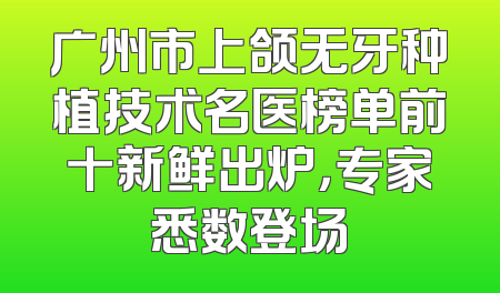 广州市上颌无牙种植技术名医榜单前十新鲜出炉，专家悉数登场
