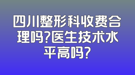 四川整形科收费合理吗？医生技术水平高吗？