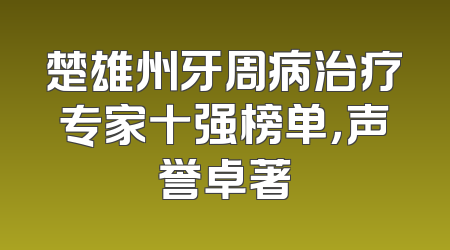 楚雄州牙周病治疗专家十强榜单，声誉卓著