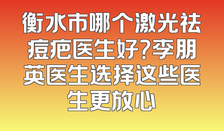 衡水市哪个激光祛痘疤医生好？李朋英医生选择这些医生更放心