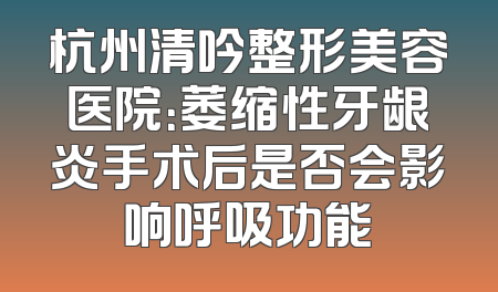 杭州清吟整形美容医院：萎缩性牙龈炎手术后是否会影响呼吸功能