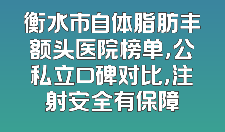 衡水市自体脂肪丰额头医院榜单，公私立口碑对比，注射安全有保障