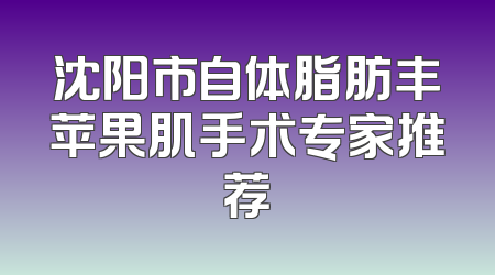 沈阳市自体脂肪丰苹果肌手术专家推荐