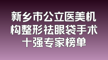 新乡市公立医美机构整形祛眼袋手术十强专家榜单