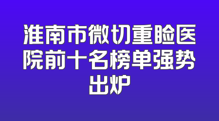 淮南市微切重睑医院前十名榜单强势出炉
