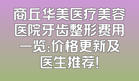 商丘华美医疗美容医院牙齿整形费用一览：价格更新及医生推荐！