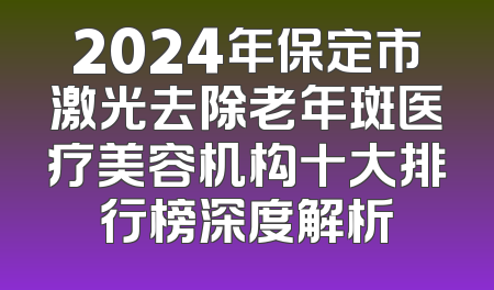 2024年保定市激光去除老年斑医疗美容机构十大排行榜深度解析