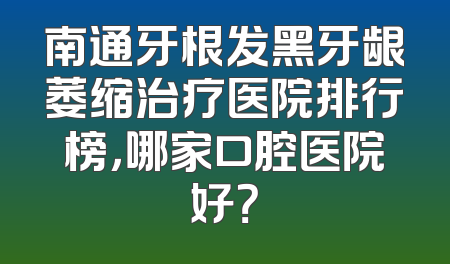 南通牙根发黑牙龈萎缩治疗医院排行榜，哪家口腔医院好？
