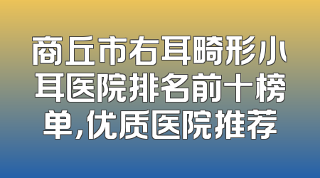 商丘市右耳畸形小耳医院排名前十榜单，优质医院推荐