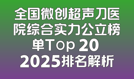 全国微创超声刀医院综合实力公立榜单Top 20 2025排名解析