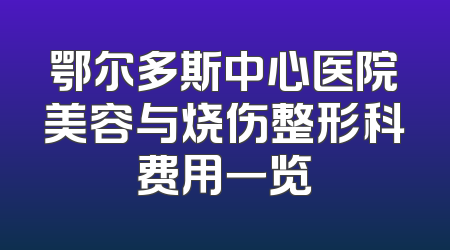 鄂尔多斯中心医院美容与烧伤整形科费用一览