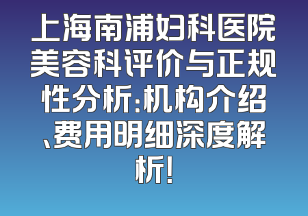 上海南浦妇科医院美容科评价与正规性分析：机构介绍、费用明细深度解析！
