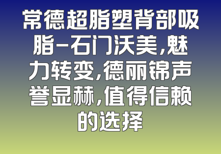 常德超脂塑背部吸脂-石门沃美，魅力转变，德丽锦声誉显赫，值得信赖的选择