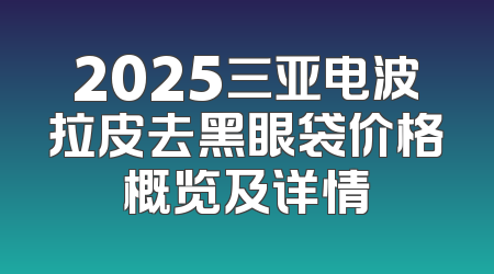 2025三亚电波拉皮去黑眼袋价格概览及详情