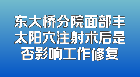 东大桥分院面部丰太阳穴注射术后是否影响工作修复