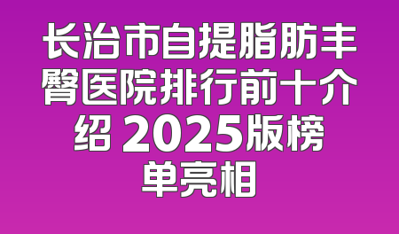 长治市自提脂肪丰臀医院排行前十介绍 2025版榜单亮相