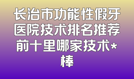 长治市功能性假牙医院技术排名推荐前十里哪家技术*棒