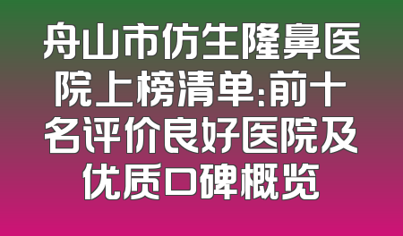 舟山市仿生隆鼻医院上榜清单：前十名评价良好医院及优质口碑概览