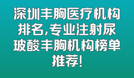 深圳丰胸医疗机构排名，专业注射尿玻酸丰胸机构榜单推荐！